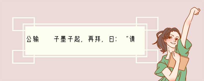 公输　　子墨子起，再拜，曰：“请说之。吾从北方闻子为梯，将以攻宋。宋何罪之有？荆